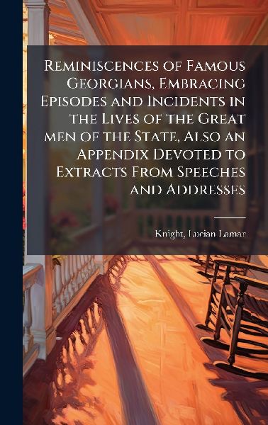 Reminiscences of Famous Georgians, Embracing Episodes and Incidents in the Lives of the Great men of the State, Also an Appendix Devoted to Extracts From Speeches and Addresses