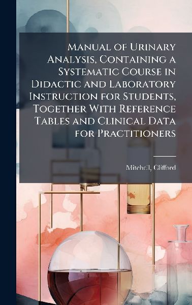 Manual of Urinary Analysis, Containing a Systematic Course in Didactic and Laboratory Instruction for Students, Together With Reference Tables and Clinical Data for Practitioners