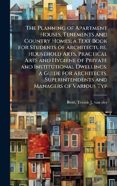 The Planning of Apartment Houses, Tenements and Country Homes; a Text Book for Students of Architecture, Household Arts, Practical Arts and Hygiene of Private and Institutional Dwellings; a Guide for Architects, Superintendents and Managers of Various Typ