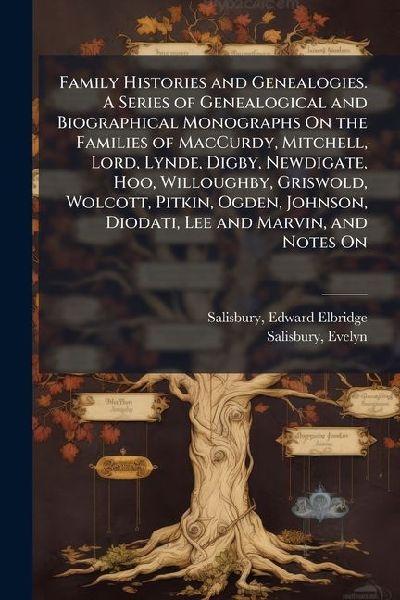 Family Histories and Genealogies. A Series of Genealogical and Biographical Monographs On the Families of MacCurdy, Mitchell, Lord, Lynde, Digby, Newdigate, Hoo, Willoughby, Griswold, Wolcott, Pitkin, Ogden, Johnson, Diodati, Lee and Marvin, and Notes On