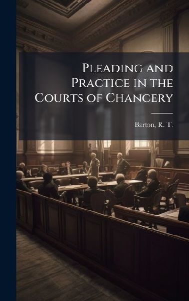 Pleading and Practice in the Courts of Chancery