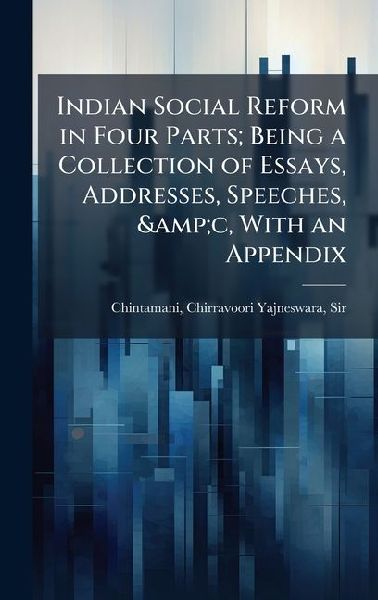 Indian Social Reform in Four Parts; Being a Collection of Essays, Addresses, Speeches, &c, With an Appendix