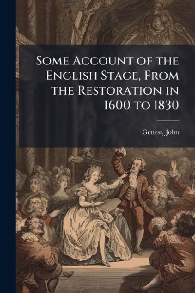 Some Account of the English Stage, From the Restoration in 1600 to 1830