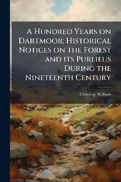 A Hundred Years on Dartmoor; Historical Notices on the Forest and its Purlieus During the Nineteenth Century