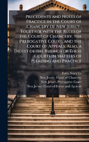 Precedents and Notes of Practice in the Court of Chancery of New Jersey; Together With the Rules of the Court of Chancery, the Prerogative Court, and the Court of Appeals. Also, a Digest of the Rulings of These Courts in Matters of Pleading and Practice
