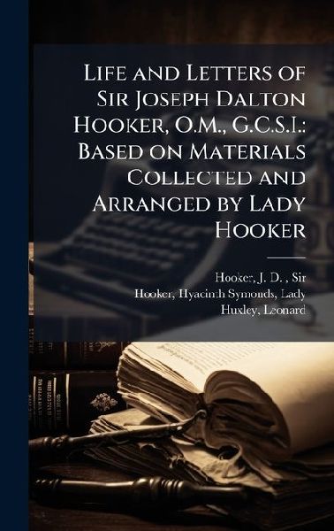Life and Letters of Sir Joseph Dalton Hooker, O.M., G.C.S.I.: Based on Materials Collected and Arranged by Lady Hooker