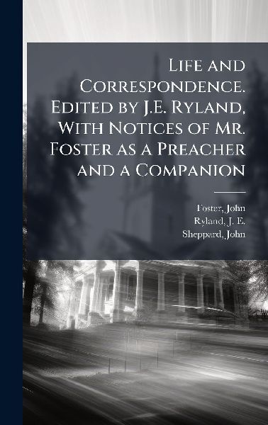 Life and Correspondence. Edited by J.E. Ryland, With Notices of Mr. Foster as a Preacher and a Companion