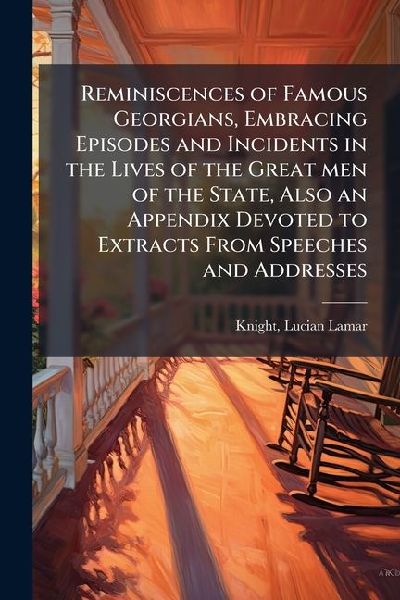 Reminiscences of Famous Georgians, Embracing Episodes and Incidents in the Lives of the Great men of the State, Also an Appendix Devoted to Extracts From Speeches and Addresses
