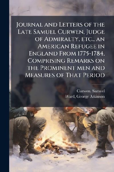 Journal and Letters of the Late Samuel Curwen, Judge of Admiralty, etc., an American Refugee in England From 1775-1784, Comprising Remarks on the Prominent men and Measures of That Period