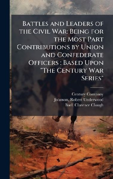 Battles and Leaders of the Civil War: Being for the Most Part Contributions by Union and Confederate Officers: Based Upon The Century War Series