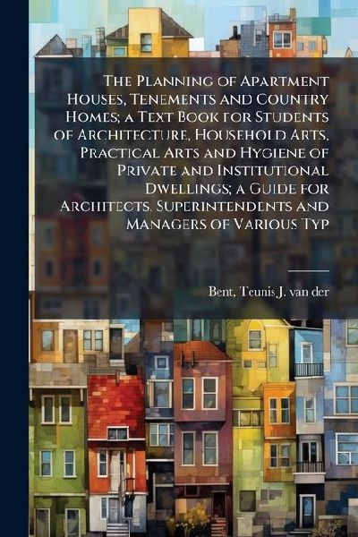 The Planning of Apartment Houses, Tenements and Country Homes; a Text Book for Students of Architecture, Household Arts, Practical Arts and Hygiene of Private and Institutional Dwellings; a Guide for Architects, Superintendents and Managers of Various Typ