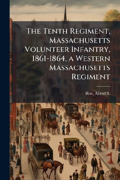 The Tenth Regiment, Massachusetts Volunteer Infantry, 1861-1864, a Western Massachusetts Regiment