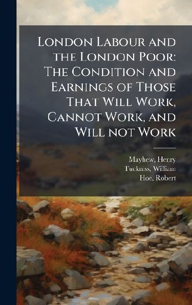London Labour and the London Poor: The Condition and Earnings of Those That Will Work, Cannot Work, and Will not Work