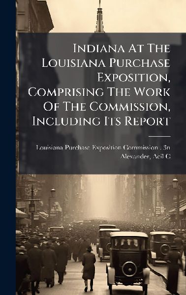 Indiana At The Louisiana Purchase Exposition, Comprising The Work Of The Commission, Including Its Report