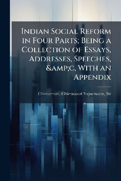 Indian Social Reform in Four Parts; Being a Collection of Essays, Addresses, Speeches, &c, With an Appendix