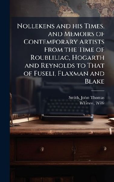 Nollekens and his Times, and Memoirs of Contemporary Artists From the Time of Roubliliac, Hogarth and Reynolds to That of Fuseli, Flaxman and Blake