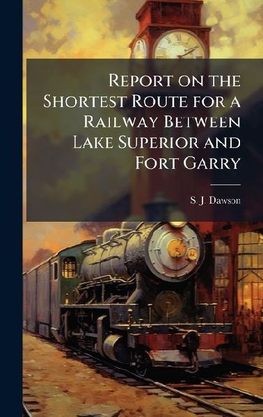 Report on the Shortest Route for a Railway Between Lake Superior and Fort Garry