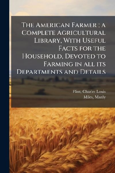 The American Farmer; a Complete Agricultural Library, With Useful Facts for the Household, Devoted to Farming in all its Departments and Details