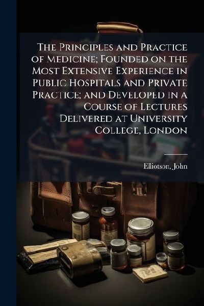 The Principles and Practice of Medicine; Founded on the Most Extensive Experience in Public Hospitals and Private Practice; and Developed in a Course of Lectures Delivered at University College, London