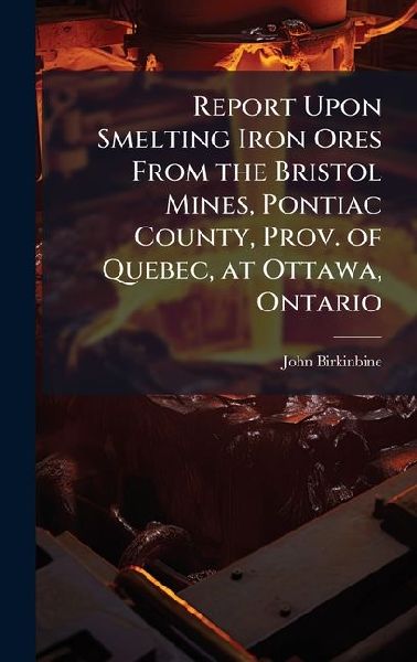 Report Upon Smelting Iron Ores From the Bristol Mines, Pontiac County, Prov. of Quebec, at Ottawa, Ontario