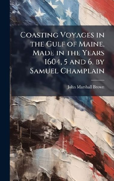 Coasting Voyages in the Gulf of Maine, Made in the Years 1604, 5 and 6, by Samuel Champlain