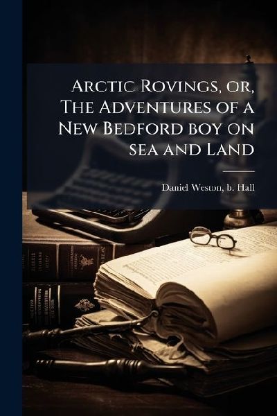 Arctic Rovings, or, The Adventures of a New Bedford boy on sea and Land