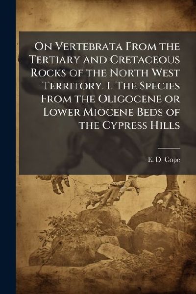 On Vertebrata From the Tertiary and Cretaceous Rocks of the North West Territory. I. The Species From the Oligocene or Lower Miocene Beds of the Cypress Hills
