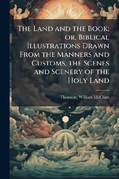 The Land and the Book; or, Biblical Illustrations Drawn From the Manners and Customs, the Scenes and Scenery of the Holy Land