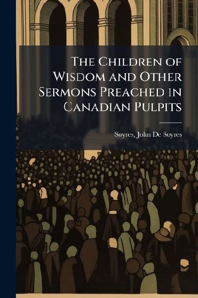 The Children of Wisdom and Other Sermons Preached in Canadian Pulpits