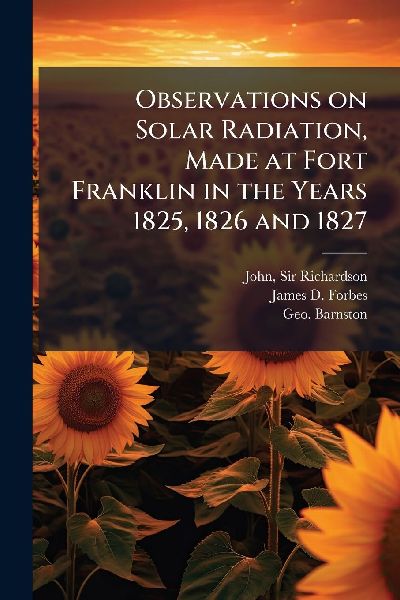 Observations on Solar Radiation, Made at Fort Franklin in the Years 1825, 1826 and 1827