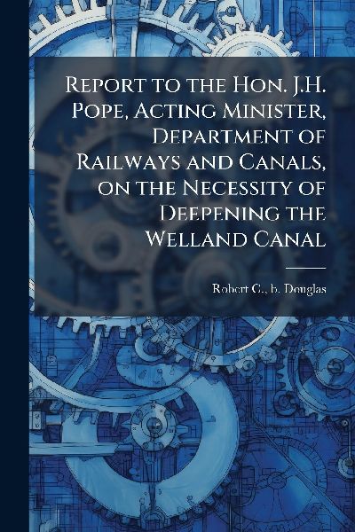 Report to the Hon. J.H. Pope, Acting Minister, Department of Railways and Canals, on the Necessity of Deepening the Welland Canal