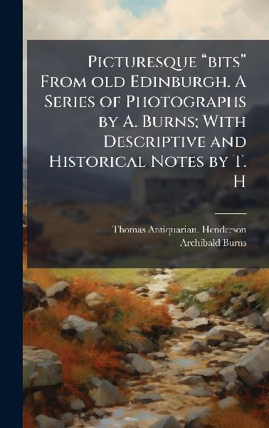 Picturesque â&#128;&#156;bitsâ&#128;&#157; From old Edinburgh. A Series of Photographs by A. Burns; With Descriptive and Historical Notes by T. H