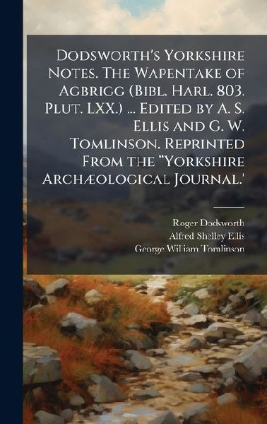 Dodsworths Yorkshire Notes. The Wapentake of Agbrigg (Bibl. Harl. 803. Plut. LXX.) ... Edited by A. S. Ellis and G. W. Tomlinson. Reprinted From the â&#128;&#156;Yorkshire ArchÃ]ological Journal.