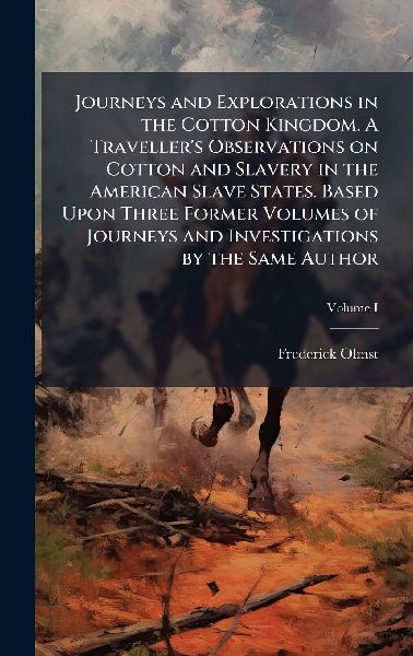 Journeys and Explorations in the Cotton Kingdom. A Traveller's Observations on Cotton and Slavery in the American Slave States. Based Upon Three Former Volumes of Journeys and Investigations by the Same Author