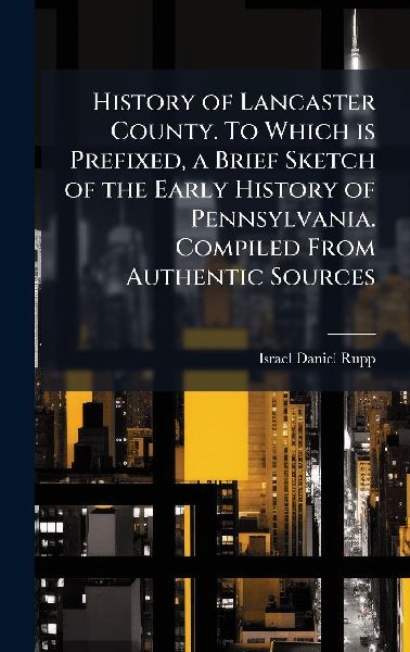 History of Lancaster County. To Which is Prefixed, a Brief Sketch of the Early History of Pennsylvania. Compiled From Authentic Sources