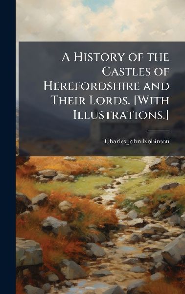 A History of the Castles of Herefordshire and Their Lords. [With Illustrations.]