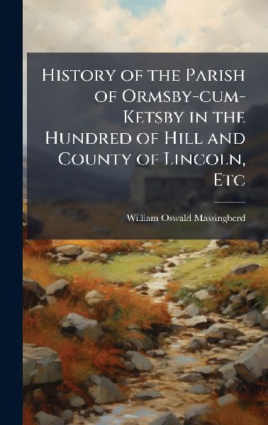 History of the Parish of Ormsby-cum-Ketsby in the Hundred of Hill and County of Lincoln, Etc