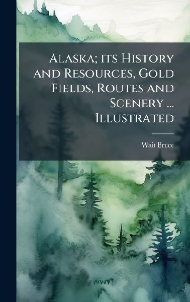 Alaska; its History and Resources, Gold Fields, Routes and Scenery ... Illustrated