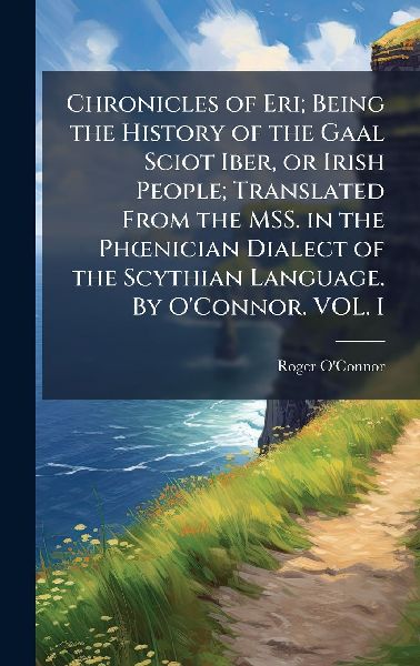 Chronicles of Eri; Being the History of the Gaal Sciot Iber, or Irish People; Translated From the MSS. in the PhÅnician Dialect of the Scythian Language. By OConnor. VOL. I