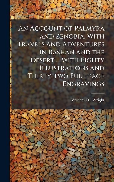 An Account of Palmyra and Zenobia, With Travels and Adventures in Bashan and the Desert ... With Eighty Illustrations and Thirty-two Full-page Engravings