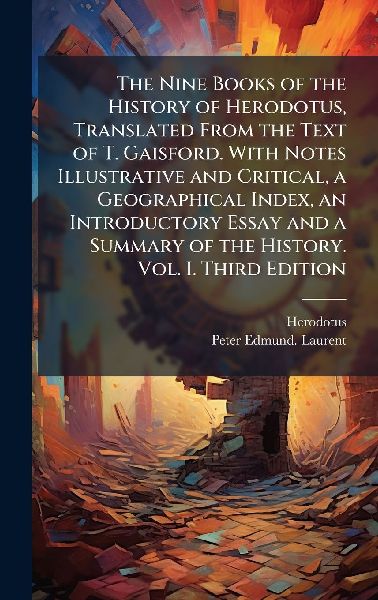 The Nine Books of the History of Herodotus, Translated From the Text of T. Gaisford. With Notes Illustrative and Critical, a Geographical Index, an Introductory Essay and a Summary of the History. Vol. I. Third Edition