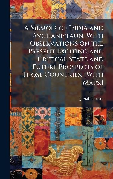 A Memoir of India and Avghanistaun, With Observations on the Present Exciting and Critical State and Future Prospects of Those Countries. [With Maps.]