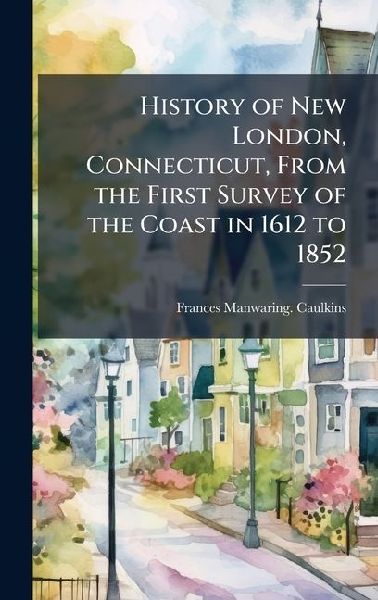 History of New London, Connecticut, From the First Survey of the Coast in 1612 to 1852