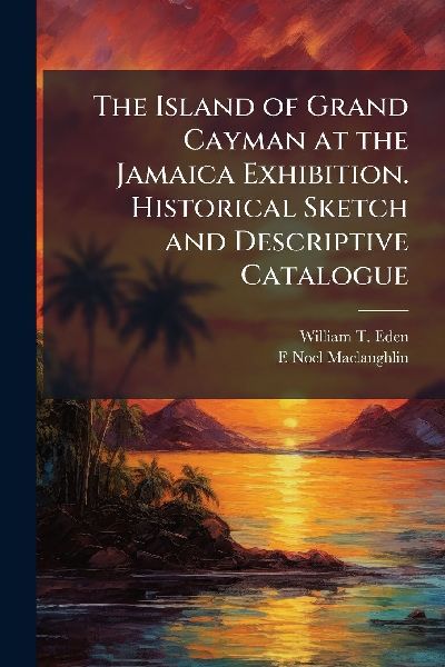 The Island of Grand Cayman at the Jamaica Exhibition. Historical Sketch and Descriptive Catalogue