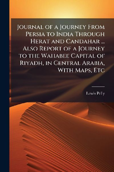 Journal of a Journey From Persia to India Through Herat and Candahar ... Also Report of a Journey to the Wahabee Capital of Riyadh, in Central Arabia, With Maps, Etc