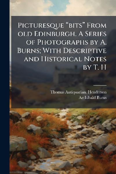 Picturesque â&#128;&#156;bitsâ&#128;&#157; From old Edinburgh. A Series of Photographs by A. Burns; With Descriptive and Historical Notes by T. H