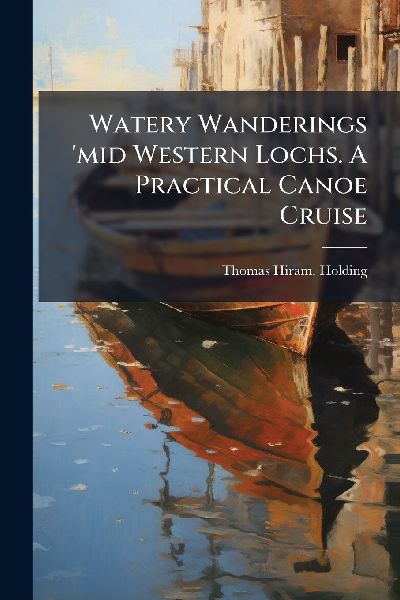 Watery Wanderings 'mid Western Lochs. A Practical Canoe Cruise