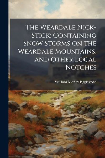 The Weardale Nick-Stick; Containing Snow Storms on the Weardale Mountains, and Other Local Notches