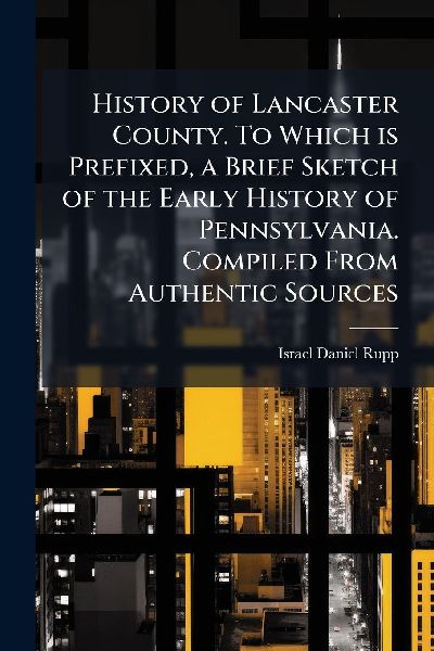 History of Lancaster County. To Which is Prefixed, a Brief Sketch of the Early History of Pennsylvania. Compiled From Authentic Sources