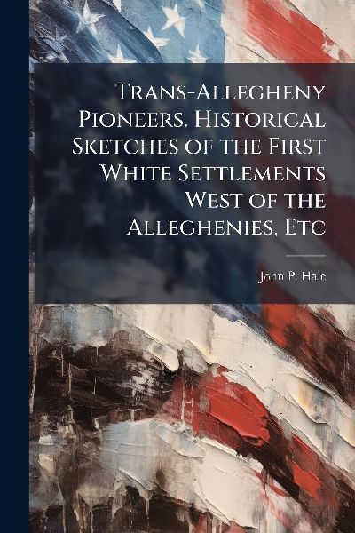 Trans-Allegheny Pioneers. Historical Sketches of the First White Settlements West of the Alleghenies, Etc